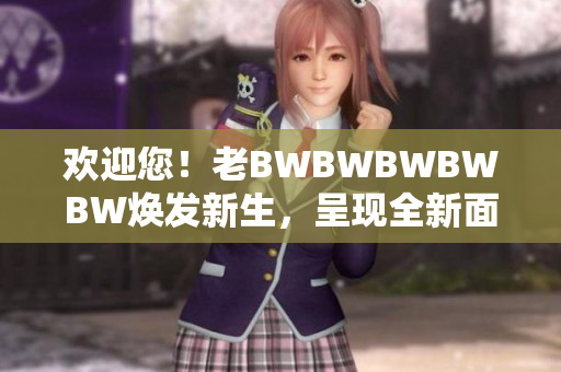 歡迎您！老BWBWBWBWBW煥發(fā)新生，呈現(xiàn)全新面貌