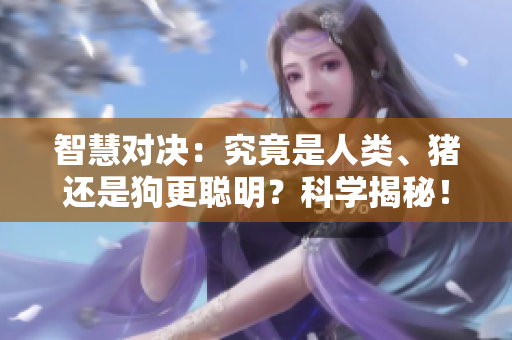智慧對決：究竟是人類、豬還是狗更聰明？科學揭秘！