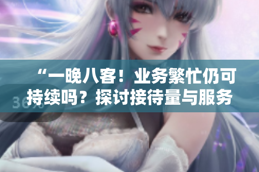 “一晚八客！業(yè)務(wù)繁忙仍可持續(xù)嗎？探討接待量與服務(wù)質(zhì)量的平衡”