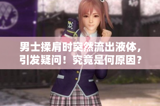男士揉肩時(shí)突然流出液體，引發(fā)疑問(wèn)！究竟是何原因？