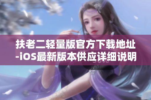 扶老二輕量版官方下載地址-iOS最新版本供應(yīng)詳細(xì)說(shuō)明