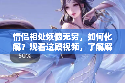 情侶相處煩惱無(wú)窮，如何化解？觀看這段視頻，了解解決之道！