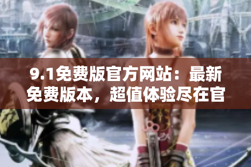 9.1免費(fèi)版官方網(wǎng)站：最新免費(fèi)版本，超值體驗(yàn)盡在官網(wǎng)