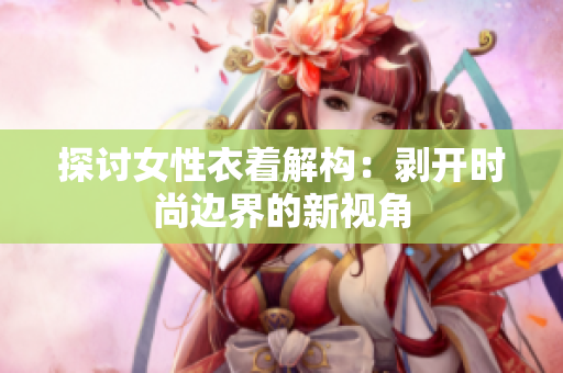 探討女性衣著解構(gòu)：剝開時尚邊界的新視角