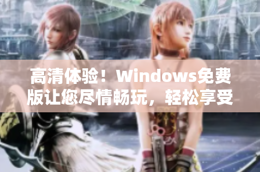 高清體驗(yàn)！Windows免費(fèi)版讓您盡情暢玩，輕松享受卓越性能