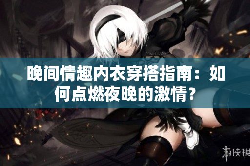 晚間情趣內(nèi)衣穿搭指南：如何點(diǎn)燃夜晚的激情？