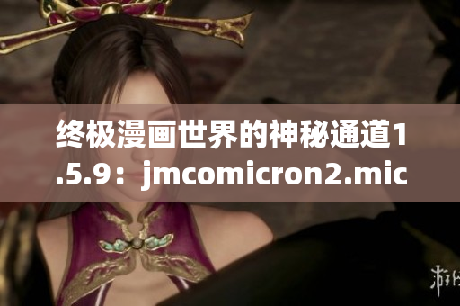 終極漫畫世界的神秘通道1.5.9：jmcomicron2.mic引領(lǐng)進入奇幻天堂