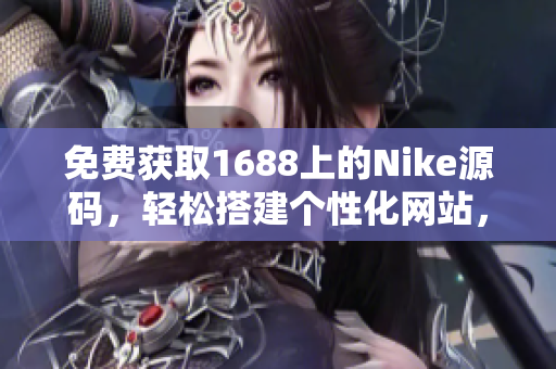 免費獲取1688上的Nike源碼，輕松搭建個性化網(wǎng)站，體驗獨特風格！