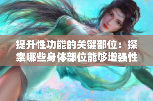 提升性功能的關(guān)鍵部位：探索哪些身體部位能夠增強性功能