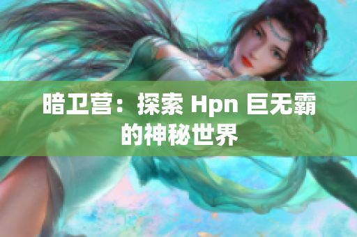 暗衛(wèi)營(yíng)：探索 Hpn 巨無(wú)霸的神秘世界