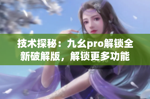 技術(shù)探秘：九幺pro解鎖全新破解版，解鎖更多功能