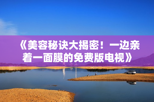 《美容秘訣大揭密！一邊親著一面膜的免費(fèi)版電視》