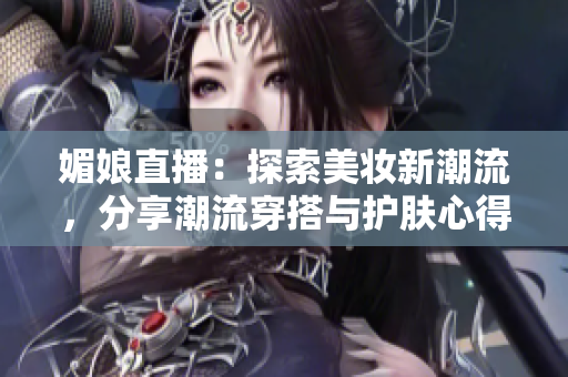 媚娘直播：探索美妝新潮流，分享潮流穿搭與護(hù)膚心得