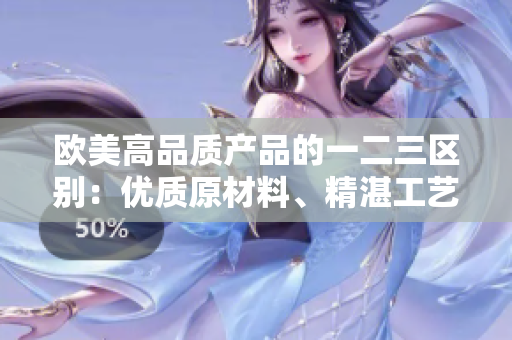 歐美高品質(zhì)產(chǎn)品的一二三區(qū)別：優(yōu)質(zhì)原材料、精湛工藝與卓越設(shè)計(jì)