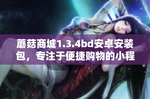 蘑菇商城1.3.4bd安卓安裝包，專注于便捷購(gòu)物的小程序