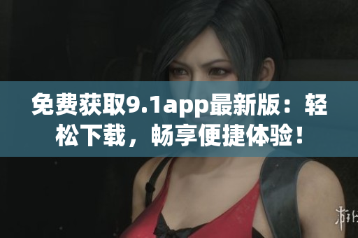 免費(fèi)獲取9.1app最新版：輕松下載，暢享便捷體驗(yàn)！