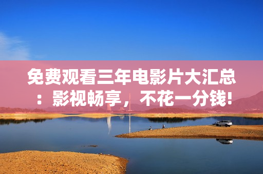 免費(fèi)觀看三年電影片大匯總：影視暢享，不花一分錢!
