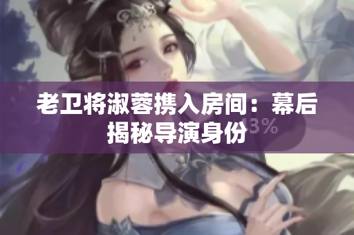老衛(wèi)將淑蓉攜入房間：幕后揭秘導(dǎo)演身份
