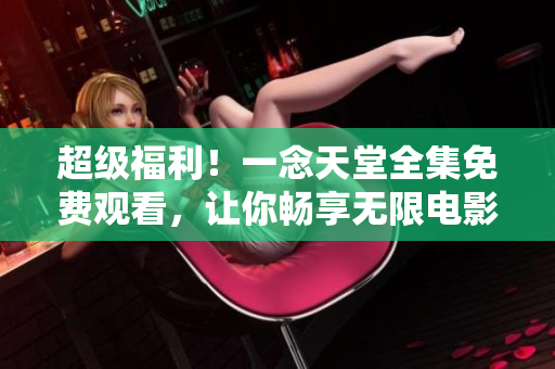 超級(jí)福利！一念天堂全集免費(fèi)觀看，讓你暢享無(wú)限電影之旅！
