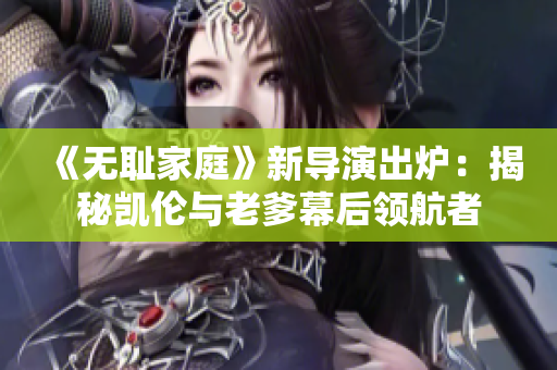 《無(wú)恥家庭》新導(dǎo)演出爐：揭秘凱倫與老爹幕后領(lǐng)航者