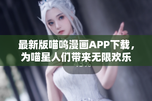 最新版喵嗚漫畫APP下載，為喵星人們帶來(lái)無(wú)限歡樂(lè)