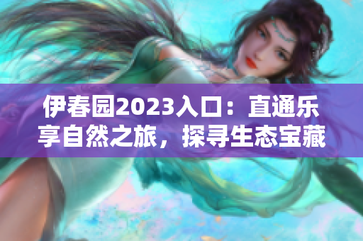 伊春園2023入口：直通樂享自然之旅，探尋生態(tài)寶藏