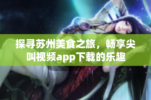 探尋蘇州美食之旅，暢享尖叫視頻app下載的樂(lè)趣