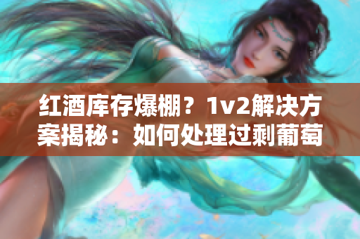 紅酒庫(kù)存爆棚？1v2解決方案揭秘：如何處理過(guò)剩葡萄酒？