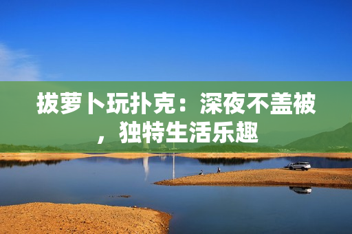 拔蘿卜玩撲克：深夜不蓋被，獨(dú)特生活樂(lè)趣