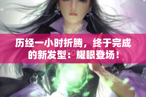 歷經(jīng)一小時(shí)折騰，終于完成的新發(fā)型：耀眼登場(chǎng)！