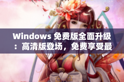 Windows 免費(fèi)版全面升級(jí)：高清版登場(chǎng)，免費(fèi)享受最新功能