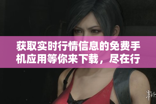 獲取實(shí)時(shí)行情信息的免費(fèi)手機(jī)應(yīng)用等你來(lái)下載，盡在行情網(wǎng)站APP!