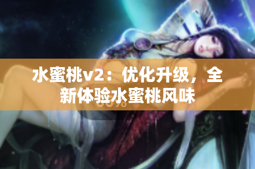 水蜜桃v2：優(yōu)化升級，全新體驗(yàn)水蜜桃風(fēng)味