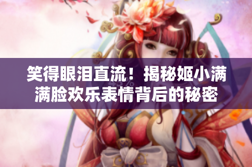 笑得眼淚直流！揭秘姬小滿滿臉歡樂表情背后的秘密