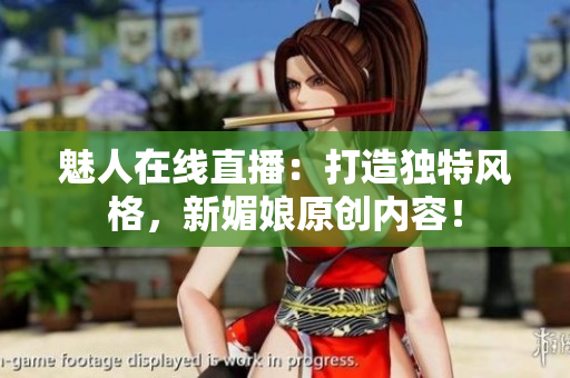 魅人在線直播：打造獨(dú)特風(fēng)格，新媚娘原創(chuàng)內(nèi)容！