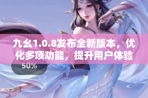 九幺1.0.8發(fā)布全新版本，優(yōu)化多項功能，提升用戶體驗