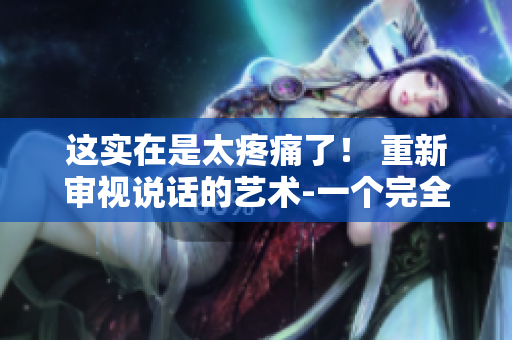 這實(shí)在是太疼痛了！ 重新審視說話的藝術(shù)-一個(gè)完全新的方式