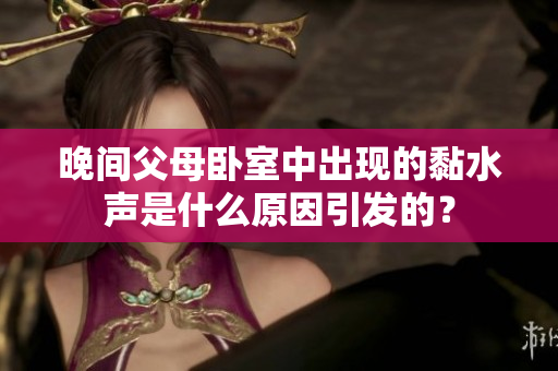 晚間父母臥室中出現(xiàn)的黏水聲是什么原因引發(fā)的？