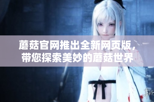 蘑菇官網推出全新網頁版，帶您探索美妙的蘑菇世界