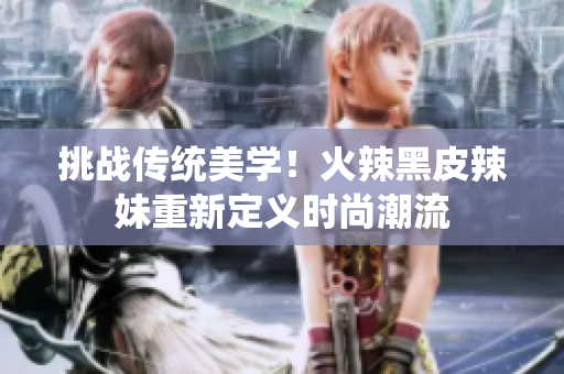 挑戰(zhàn)傳統(tǒng)美學！火辣黑皮辣妹重新定義時尚潮流