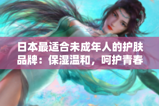 日本最適合未成年人的護膚品牌：保濕溫和，呵護青春肌膚