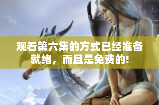 觀看第六集的方式已經(jīng)準(zhǔn)備就緒，而且是免費(fèi)的!