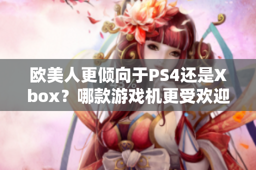 歐美人更傾向于PS4還是Xbox？哪款游戲機(jī)更受歡迎？