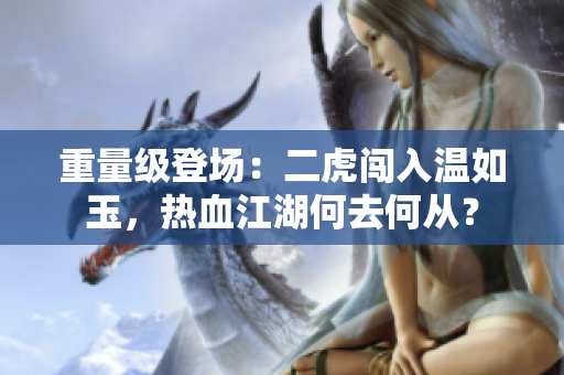 重量級(jí)登場：二虎闖入溫如玉，熱血江湖何去何從？