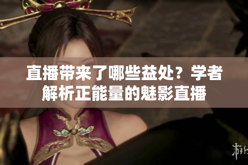 直播帶來了哪些益處？學者解析正能量的魅影直播