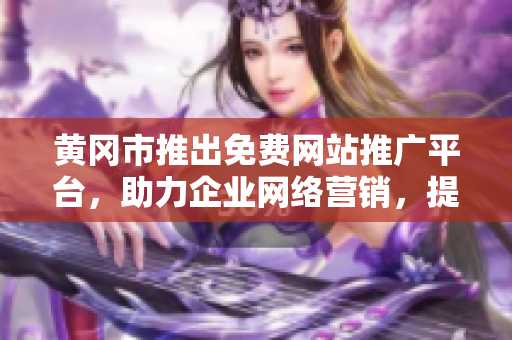 黃岡市推出免費(fèi)網(wǎng)站推廣平臺(tái)，助力企業(yè)網(wǎng)絡(luò)營(yíng)銷，提高可見(jiàn)度