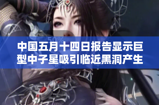 中國五月十四日?qǐng)?bào)告顯示巨型中子星吸引臨近黑洞產(chǎn)生引力波