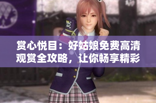 賞心悅目：好姑娘免費高清觀賞全攻略，讓你暢享精彩視聽體驗