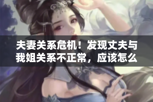 夫妻關(guān)系危機！發(fā)現(xiàn)丈夫與我姐關(guān)系不正常，應該怎么處理？
