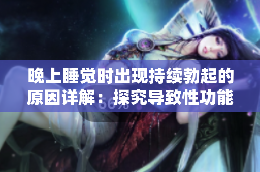 晚上睡覺時(shí)出現(xiàn)持續(xù)勃起的原因詳解：探究導(dǎo)致性功能異常的因素